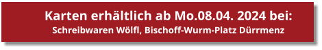 Karten erhltlich ab Mo.08.04. 2024 bei: Schreibwaren Wlfl, Bischoff-Wurm-Platz Drrmenz  